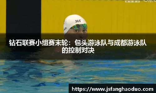 钻石联赛小组赛末轮：包头游泳队与成都游泳队的控制对决